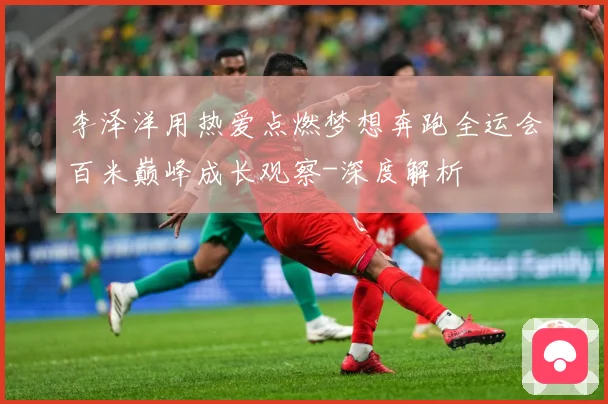 李泽洋用热爱点燃梦想奔跑全运会百米巅峰成长观察-深度解析