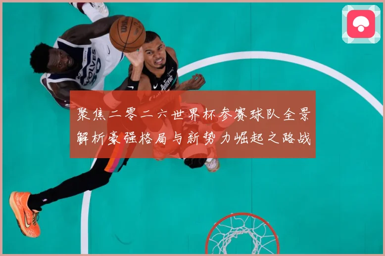 聚焦二零二六世界杯参赛球队全景解析豪强格局与新势力崛起之路战术观察-深度解析