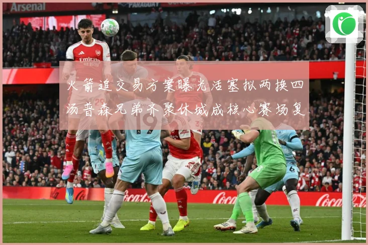 火箭追交易方案曝光活塞拟两换四汤普森兄弟齐聚休城成核心赛场复盘-深度解析