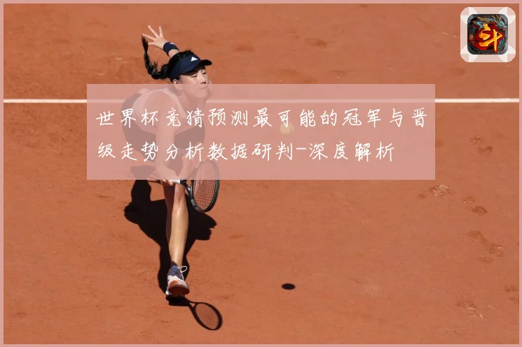 世界杯竞猜预测最可能的冠军与晋级走势分析数据研判-深度解析
