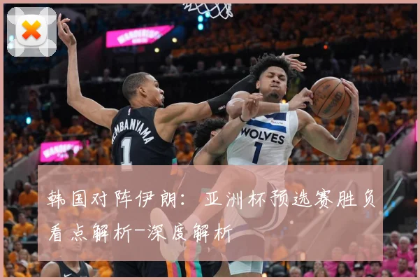 韩国对阵伊朗：亚洲杯预选赛胜负看点解析-深度解析