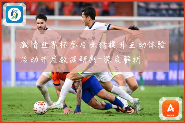 激情世界杯参与竞猜提升互动体验活动开启数据研判-深度解析