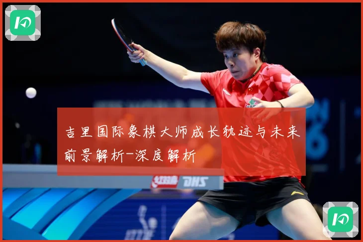 吉里国际象棋大师成长轨迹与未来前景解析-深度解析