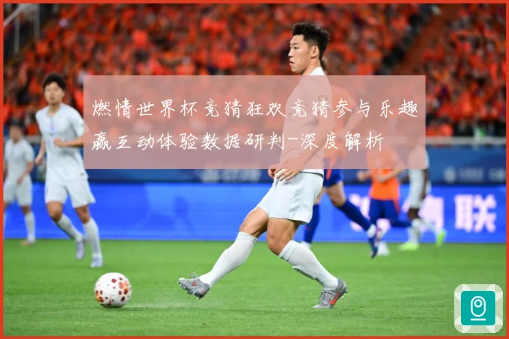 燃情世界杯竞猜狂欢竞猜参与乐趣赢互动体验数据研判-深度解析
