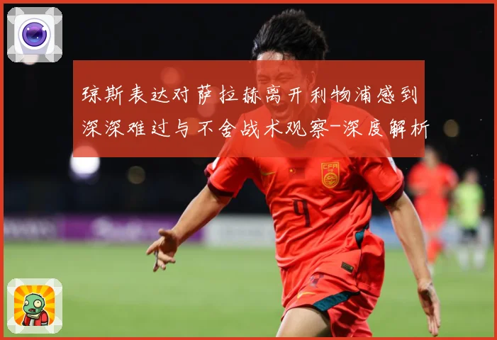 琼斯表达对萨拉赫离开利物浦感到深深难过与不舍战术观察-深度解析