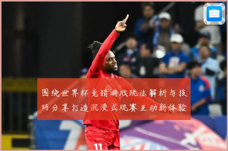 围绕世界杯竞猜游戏玩法解析与技巧分享打造沉浸式观赛互动新体验数据研判-深度解析