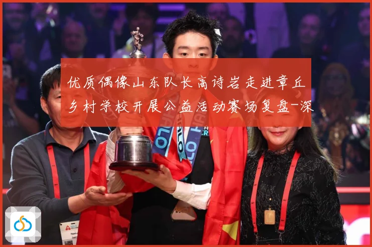 优质偶像山东队长高诗岩走进章丘乡村学校开展公益活动赛场复盘-深度解析