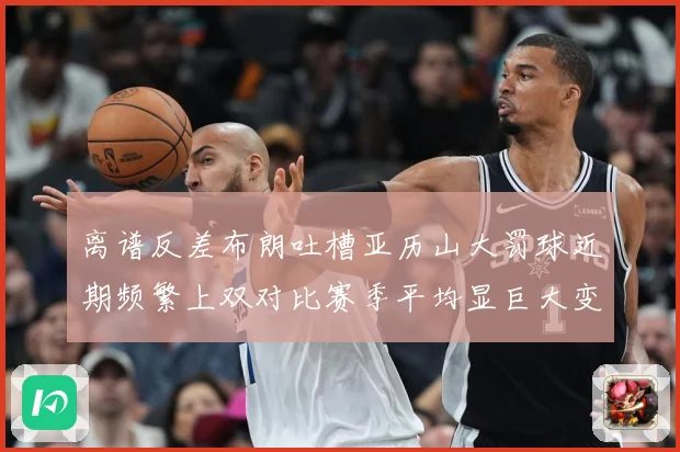 离谱反差布朗吐槽亚历山大罚球近期频繁上双对比赛季平均显巨大变赛场复盘-深度解析