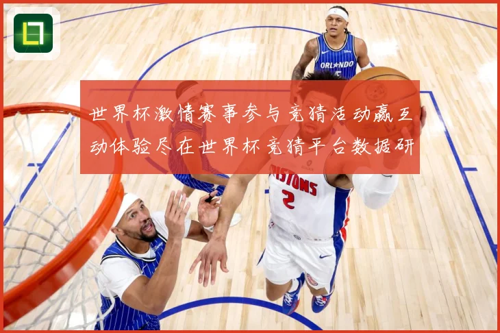 世界杯激情赛事参与竞猜活动赢互动体验尽在世界杯竞猜平台数据研判-深度解析