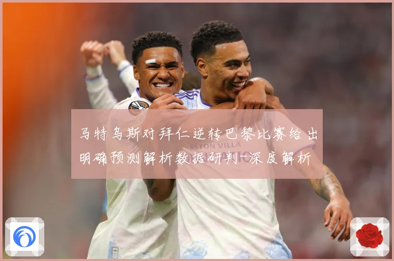 马特乌斯对拜仁逆转巴黎比赛给出明确预测解析数据研判-深度解析