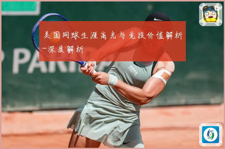 美国网球生涯高光与竞技价值解析-深度解析