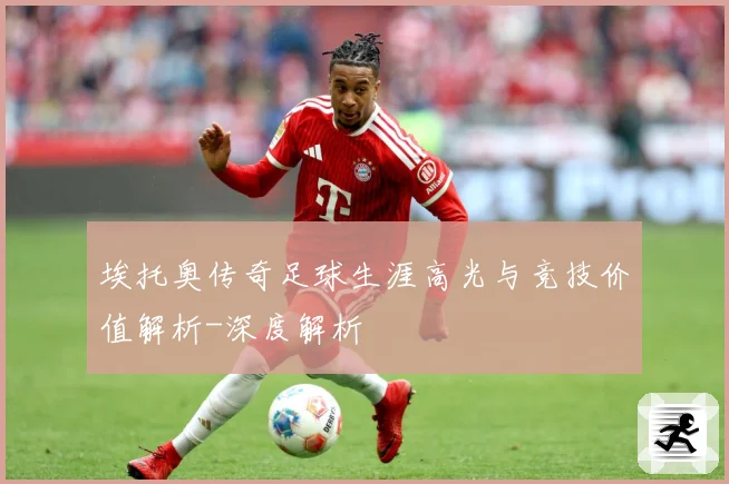 埃托奥传奇足球生涯高光与竞技价值解析-深度解析