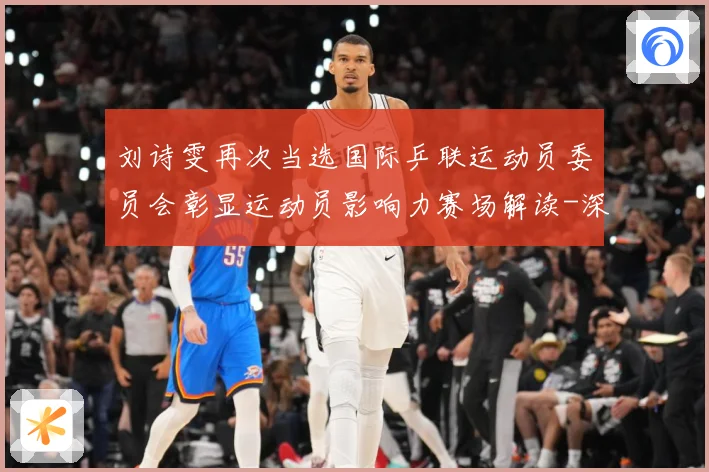 刘诗雯再次当选国际乒联运动员委员会彰显运动员影响力赛场解读-深度解析