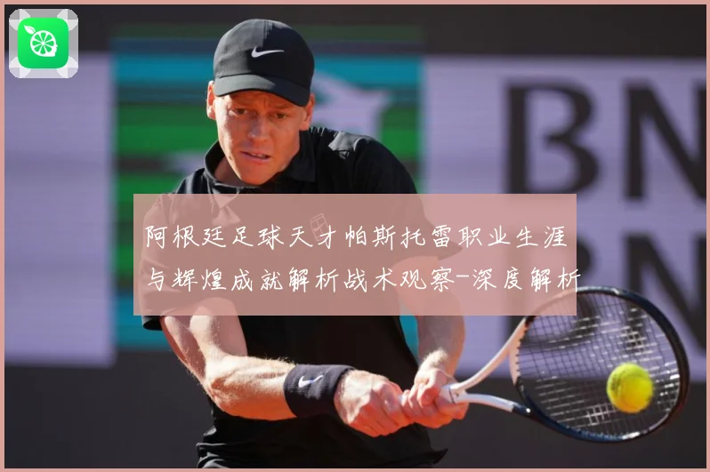 阿根廷足球天才帕斯托雷职业生涯与辉煌成就解析战术观察-深度解析