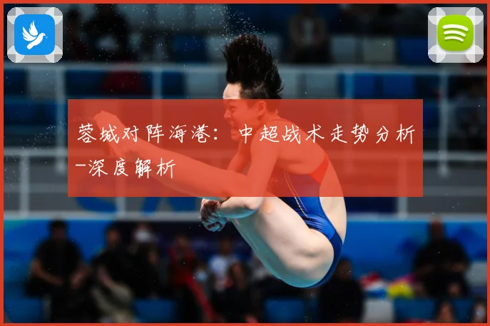 蓉城对阵海港：中超战术走势分析-深度解析
