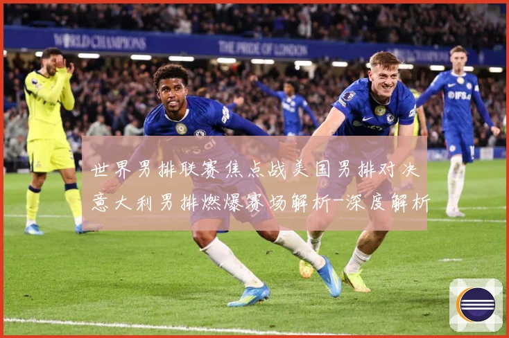 世界男排联赛焦点战美国男排对决意大利男排燃爆赛场解析-深度解析