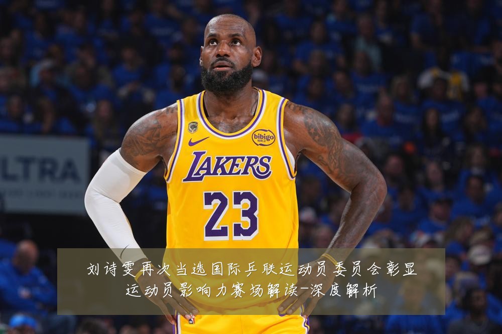 刘诗雯再次当选国际乒联运动员委员会彰显运动员影响力赛场解读-深度解析