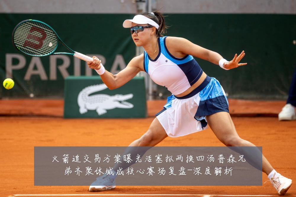 火箭追交易方案曝光活塞拟两换四汤普森兄弟齐聚休城成核心赛场复盘-深度解析