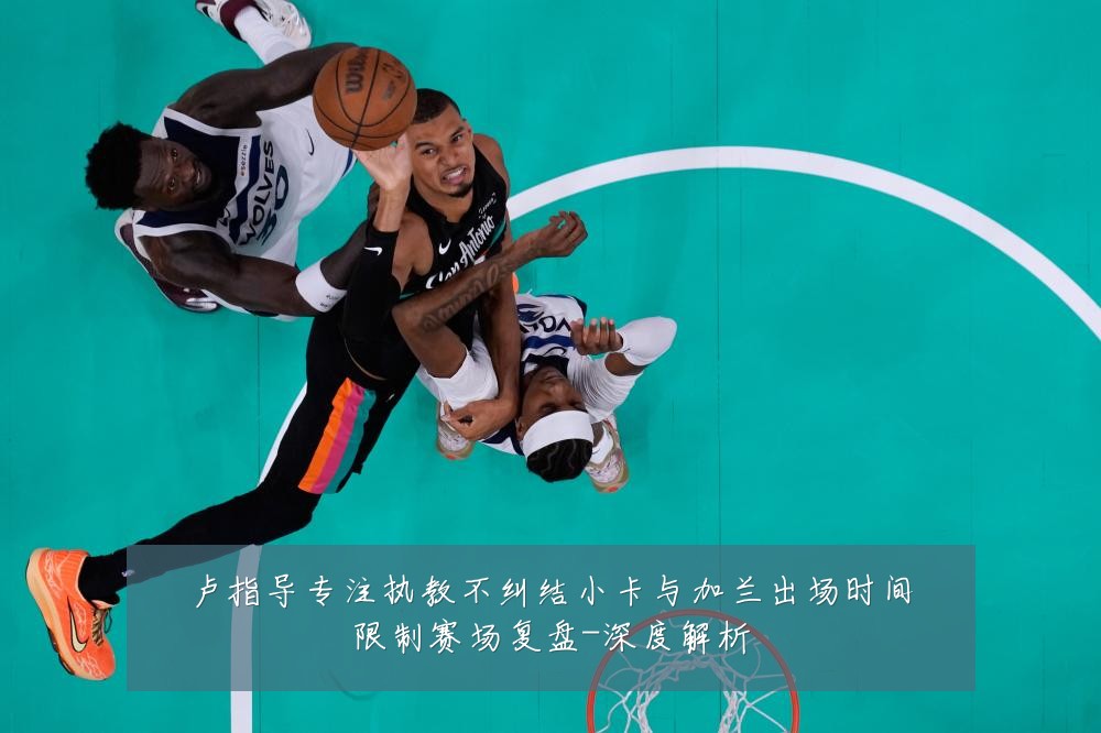 卢指导专注执教不纠结小卡与加兰出场时间限制赛场复盘-深度解析
