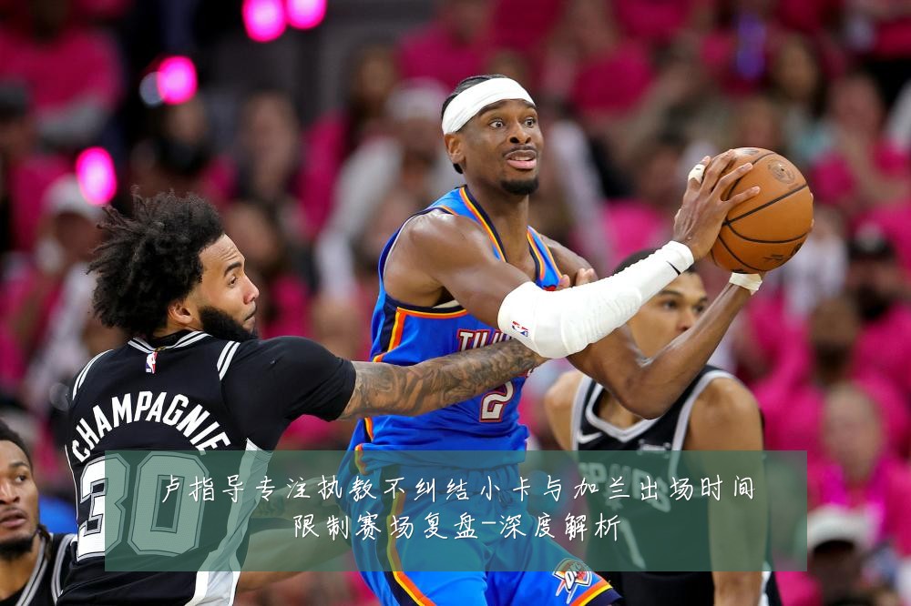 卢指导专注执教不纠结小卡与加兰出场时间限制赛场复盘-深度解析