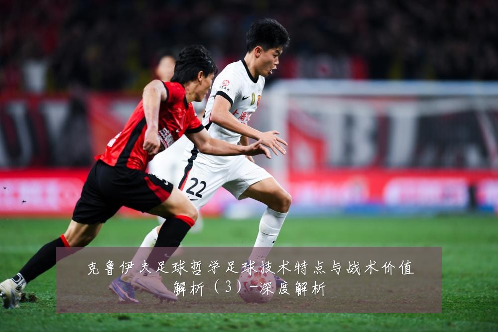 克鲁伊夫足球哲学足球技术特点与战术价值解析(3)-深度解析
