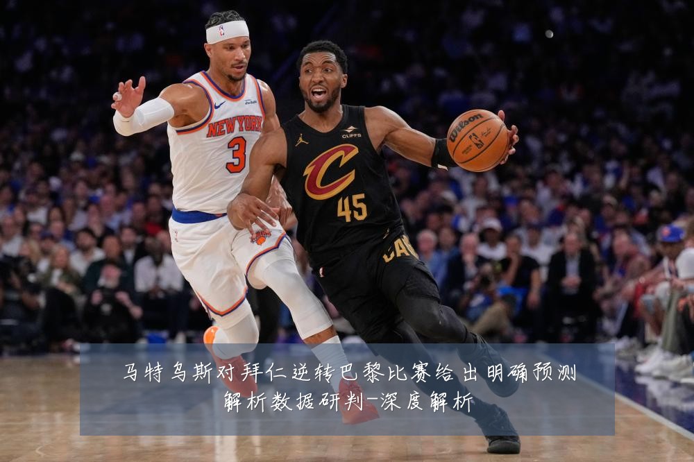 马特乌斯对拜仁逆转巴黎比赛给出明确预测解析数据研判-深度解析