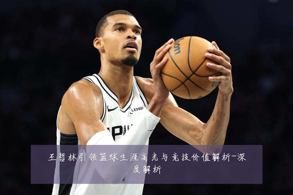 王哲林引领篮球生涯高光与竞技价值解析-深度解析