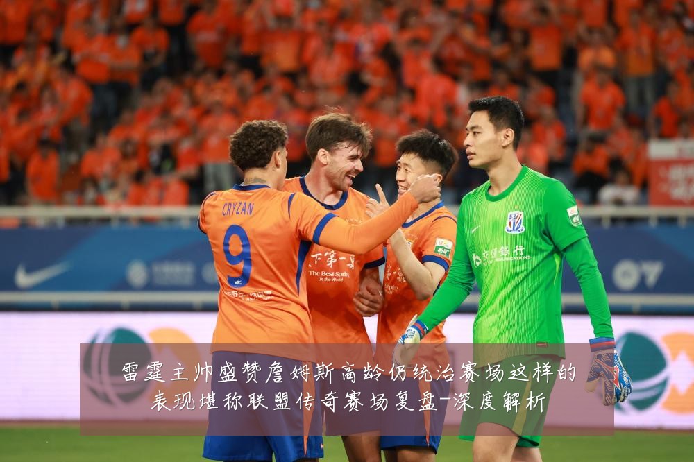 雷霆主帅盛赞詹姆斯高龄仍统治赛场这样的表现堪称联盟传奇赛场复盘-深度解析