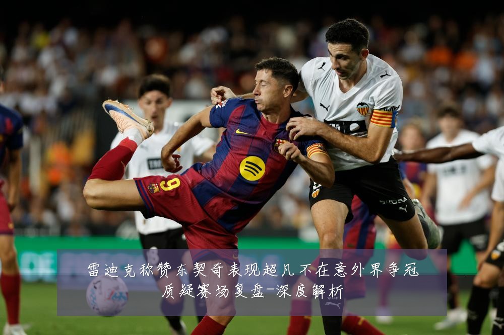 雷迪克称赞东契奇表现超凡不在意外界争冠质疑赛场复盘-深度解析