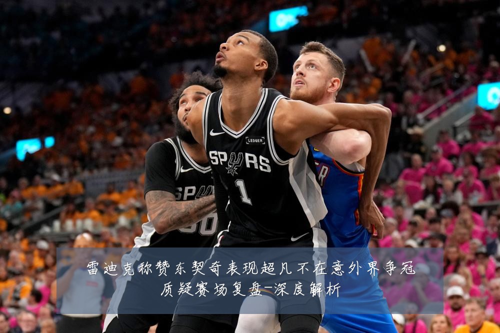 雷迪克称赞东契奇表现超凡不在意外界争冠质疑赛场复盘-深度解析