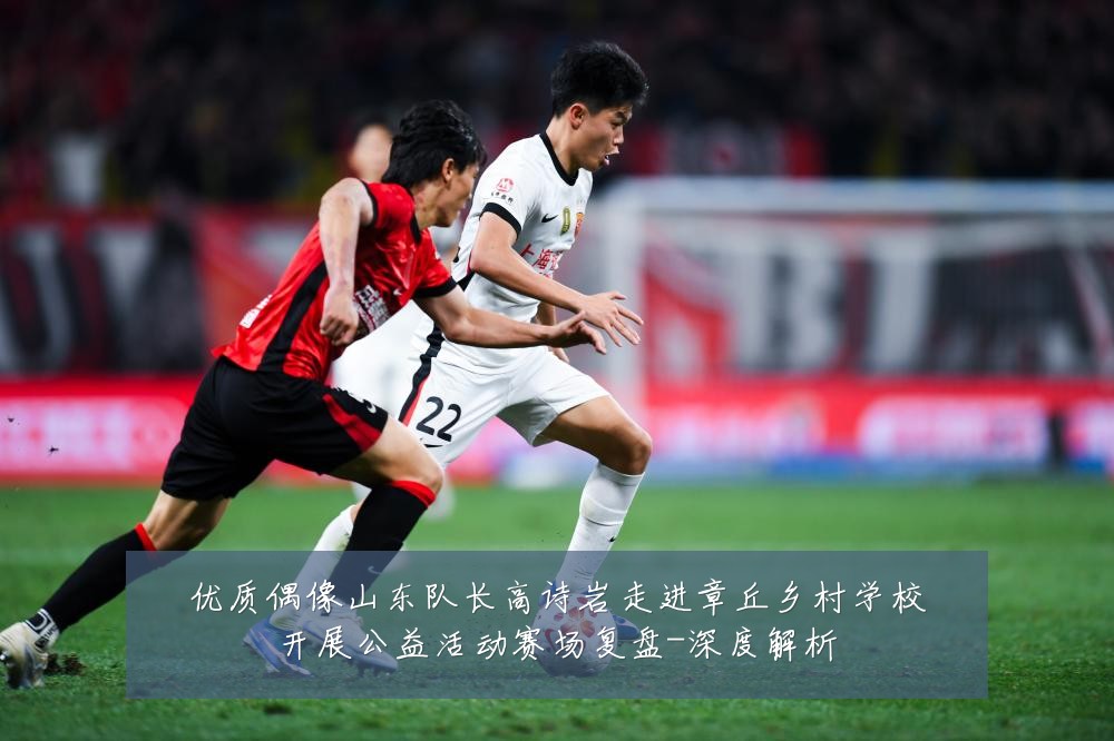 优质偶像山东队长高诗岩走进章丘乡村学校开展公益活动赛场复盘-深度解析