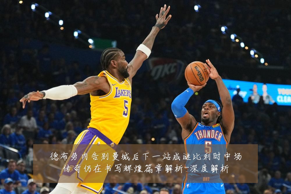 德布劳内告别曼城后下一站成谜比利时中场传奇仍在书写辉煌篇章解析-深度解析
