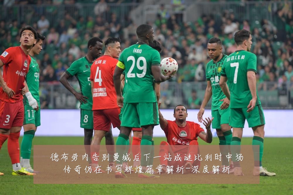 德布劳内告别曼城后下一站成谜比利时中场传奇仍在书写辉煌篇章解析-深度解析
