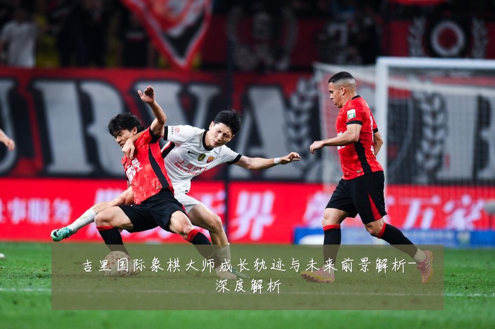 吉里国际象棋大师成长轨迹与未来前景解析-深度解析